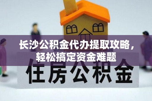 阿拉尔长沙公积金代办提取攻略，轻松搞定资金难题