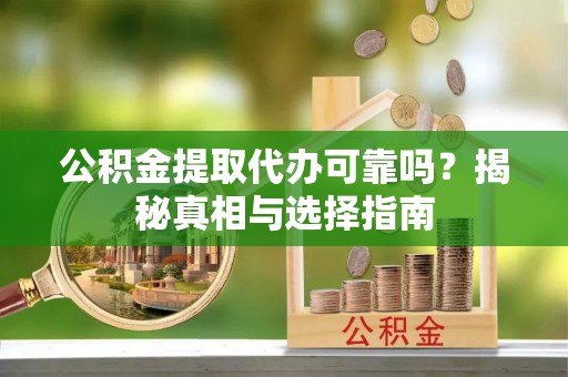 阿拉尔公积金提取代办可靠吗？揭秘真相与选择指南