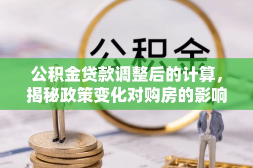 阿拉尔公积金贷款调整后的计算，揭秘政策变化对购房的影响