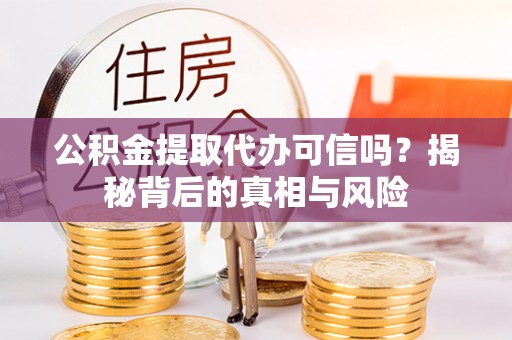 阿拉尔公积金提取代办可信吗？揭秘背后的真相与风险