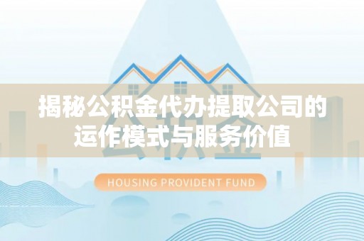 阿拉尔揭秘公积金代办提取公司的运作模式与服务价值