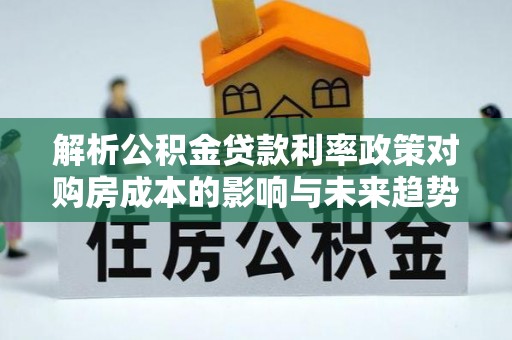 阿拉尔解析公积金贷款利率政策对购房成本的影响与未来趋势