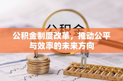 阿拉尔公积金制度改革，推动公平与效率的未来方向