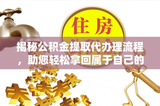 阿拉尔揭秘公积金提取代办理流程，助您轻松拿回属于自己的钱