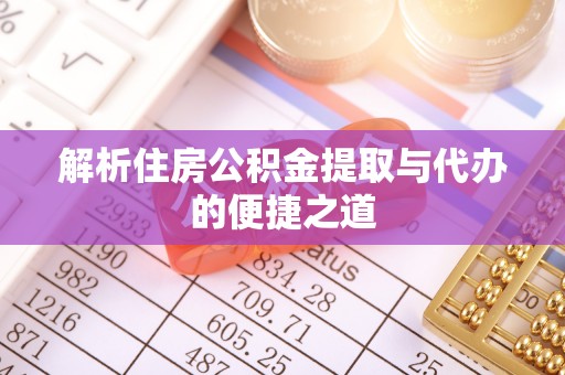 阿拉尔解析住房公积金提取与代办的便捷之道