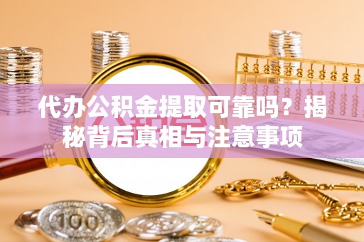 阿拉尔代办公积金提取可靠吗？揭秘背后真相与注意事项