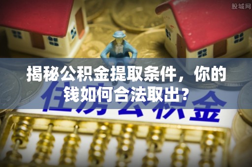 阿拉尔揭秘公积金提取条件，你的钱如何合法取出？