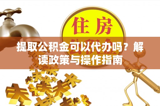 阿拉尔提取公积金可以代办吗？解读政策与操作指南