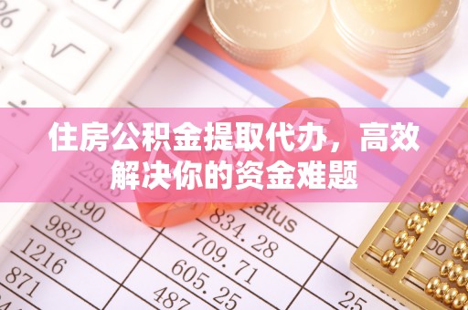 阿拉尔住房公积金提取代办，高效解决你的资金难题