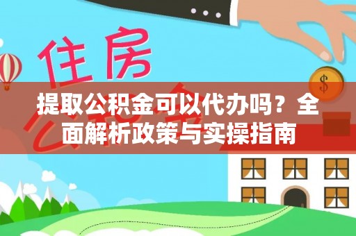 阿拉尔提取公积金可以代办吗？全面解析政策与实操指南