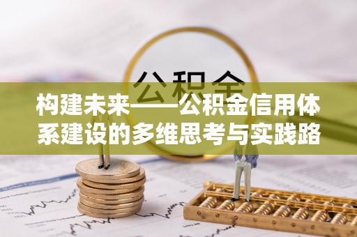 阿拉尔构建未来——公积金信用体系建设的多维思考与实践路径