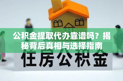 阿拉尔公积金提取代办靠谱吗？揭秘背后真相与选择指南