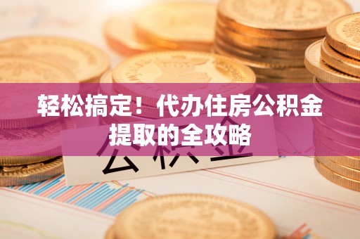 阿拉尔轻松搞定！代办住房公积金提取的全攻略