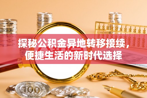 阿拉尔探秘公积金异地转移接续，便捷生活的新时代选择