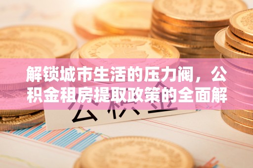 阿拉尔解锁城市生活的压力阀，公积金租房提取政策的全面解析与实践指南
