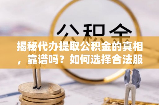 阿拉尔揭秘代办提取公积金的真相，靠谱吗？如何选择合法服务？