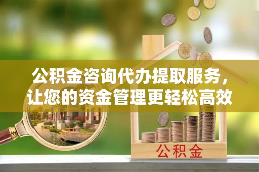 阿拉尔公积金咨询代办提取服务，让您的资金管理更轻松高效