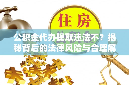 阿拉尔公积金代办提取违法不？揭秘背后的法律风险与合理解决方案