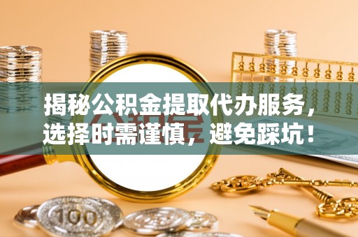 阿拉尔揭秘公积金提取代办服务，选择时需谨慎，避免踩坑！