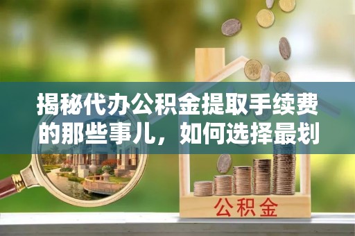 阿拉尔揭秘代办公积金提取手续费的那些事儿，如何选择最划算的服务？