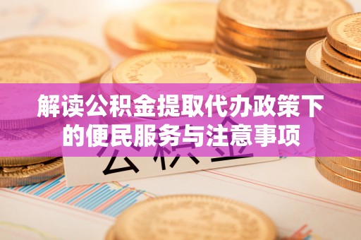 阿拉尔解读公积金提取代办政策下的便民服务与注意事项