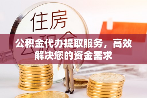 阿拉尔公积金代办提取服务，高效解决您的资金需求