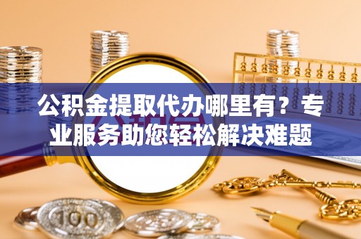 阿拉尔公积金提取代办哪里有？专业服务助您轻松解决难题