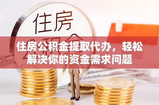阿拉尔住房公积金提取代办，轻松解决你的资金需求问题