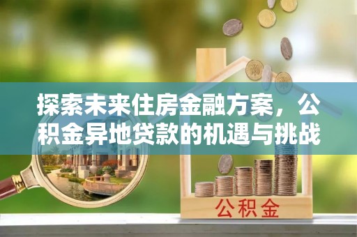 阿拉尔探索未来住房金融方案，公积金异地贷款的机遇与挑战