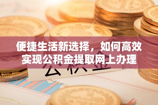 阿拉尔便捷生活新选择，如何高效实现公积金提取网上办理