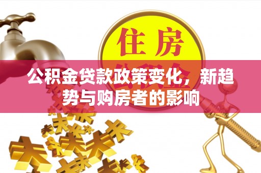 阿拉尔公积金贷款政策变化，新趋势与购房者的影响