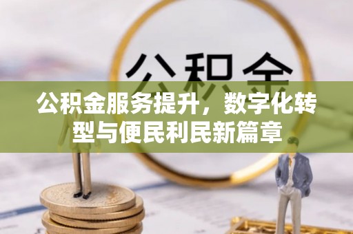 阿拉尔公积金服务提升，数字化转型与便民利民新篇章