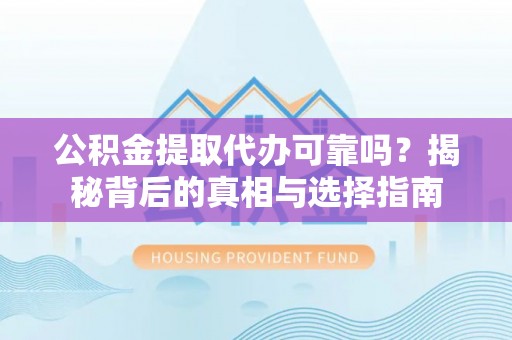 阿拉尔公积金提取代办可靠吗？揭秘背后的真相与选择指南