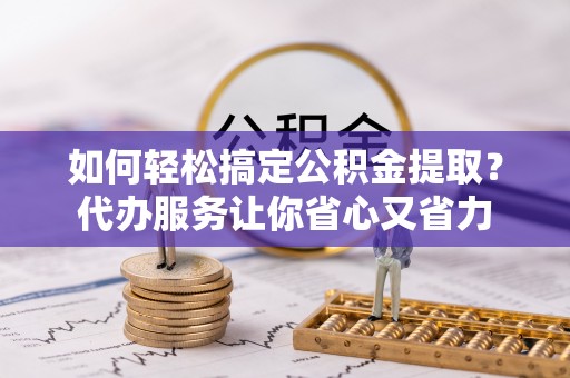 阿拉尔如何轻松搞定公积金提取？代办服务让你省心又省力