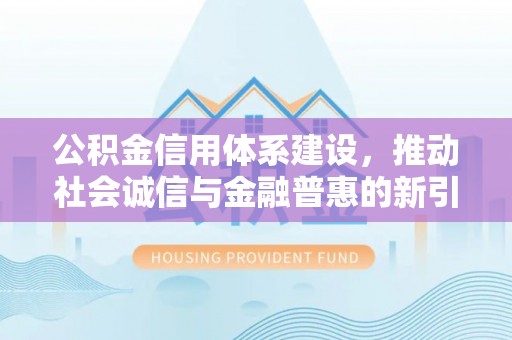 阿拉尔公积金信用体系建设，推动社会诚信与金融普惠的新引擎