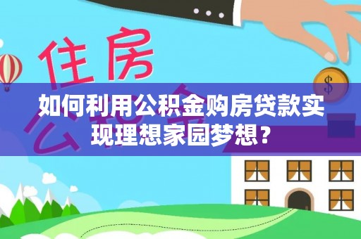 阿拉尔如何利用公积金购房贷款实现理想家园梦想？