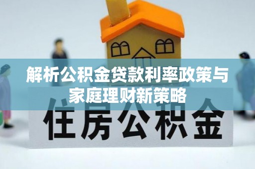 阿拉尔解析公积金贷款利率政策与家庭理财新策略