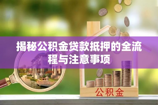 阿拉尔揭秘公积金贷款抵押的全流程与注意事项
