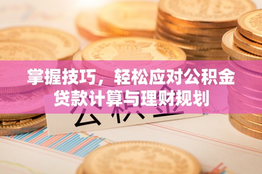 阿拉尔掌握技巧，轻松应对公积金贷款计算与理财规划