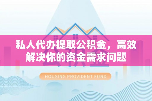 阿拉尔私人代办提取公积金，高效解决你的资金需求问题