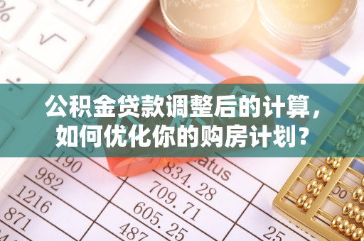 阿拉尔公积金贷款调整后的计算，如何优化你的购房计划？