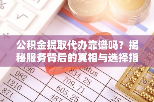 阿拉尔公积金提取代办靠谱吗？揭秘服务背后的真相与选择指南
