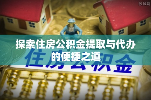 阿拉尔探索住房公积金提取与代办的便捷之道