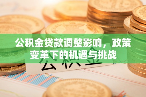 阿拉尔公积金贷款调整影响，政策变革下的机遇与挑战