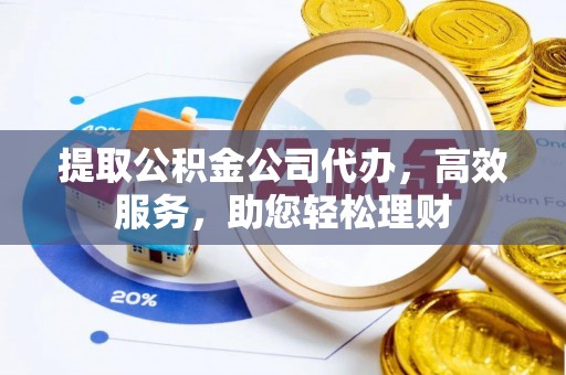 阿拉尔提取公积金公司代办，高效服务，助您轻松理财