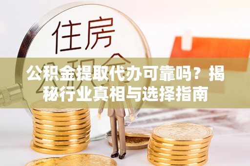 阿拉尔公积金提取代办可靠吗？揭秘行业真相与选择指南