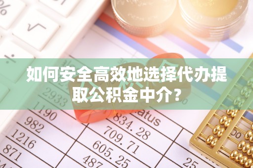 阿拉尔如何安全高效地选择代办提取公积金中介？