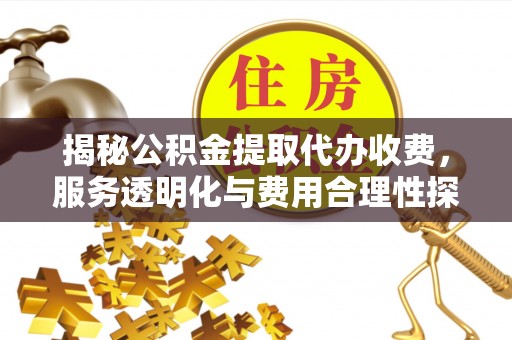 阿拉尔揭秘公积金提取代办收费，服务透明化与费用合理性探讨