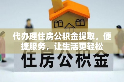 阿拉尔代办理住房公积金提取，便捷服务，让生活更轻松