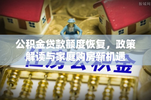 阿拉尔公积金贷款额度恢复，政策解读与家庭购房新机遇